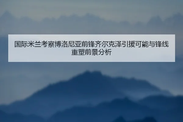 国际米兰考察博洛尼亚前锋齐尔克泽引援可能与锋线重塑前景分析