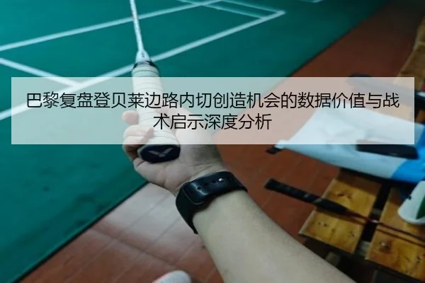 巴黎复盘登贝莱边路内切创造机会的数据价值与战术启示深度分析